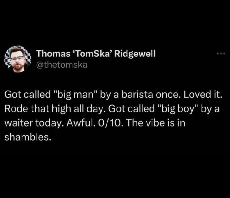 screenshot - Thomas 'TomSka' Ridgewell Got called "big man" by a barista once. Loved it. Rode that high all day. Got called "big boy" by a waiter today. Awful. 010. The vibe is in shambles.